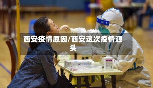 西安疫情原因/西安这次疫情源头