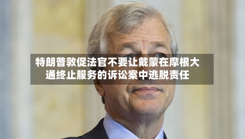 特朗普敦促法官不要让戴蒙在摩根大通终止服务的诉讼案中逃脱责任
