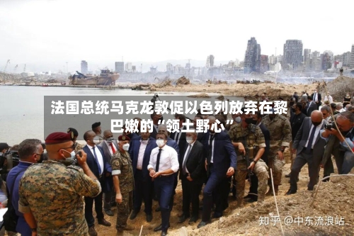 法国总统马克龙敦促以色列放弃在黎巴嫩的“领土野心”-第2张图片