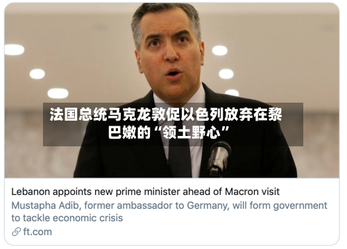 法国总统马克龙敦促以色列放弃在黎巴嫩的“领土野心”-第3张图片