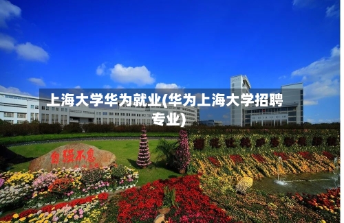 上海大学华为就业(华为上海大学招聘专业)