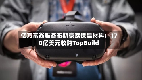 亿万富翁雅各布斯豪赌保温材料：170亿美元收购TopBuild-第2张图片