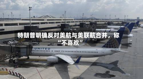 特朗普明确反对美航与美联航合并，称“不喜欢	”-第2张图片
