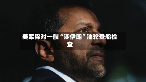 美军称对一艘“涉伊朗”油轮登船检查-第2张图片