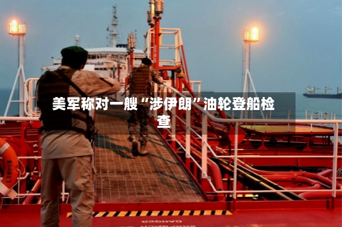 美军称对一艘“涉伊朗”油轮登船检查