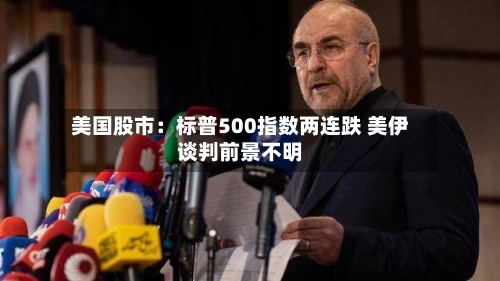 美国股市：标普500指数两连跌 美伊谈判前景不明-第2张图片