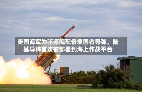 美国海军为驱逐舰配备爱国者导弹，陆基导弹首次被部署到海上作战平台-第3张图片