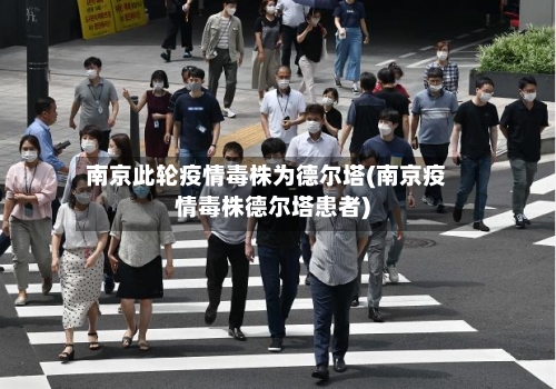 南京此轮疫情毒株为德尔塔(南京疫情毒株德尔塔患者)