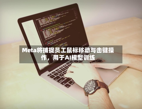 Meta将捕捉员工鼠标移动与击键操作，用于AI模型训练