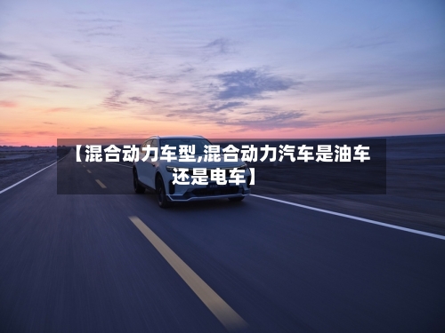 【混合动力车型,混合动力汽车是油车还是电车】-第3张图片