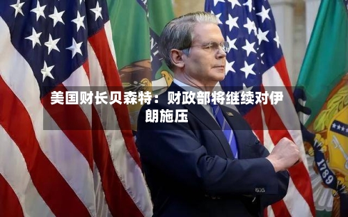 美国财长贝森特：财政部将继续对伊朗施压-第2张图片