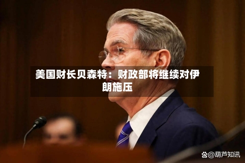 美国财长贝森特：财政部将继续对伊朗施压-第3张图片