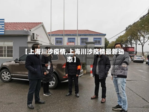 【上海川沙疫情,上海川沙疫情最新动态】