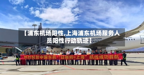 【浦东机场阳性,上海浦东机场服务人员阳性行动轨迹】