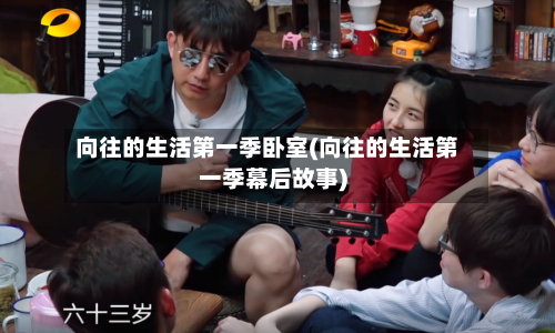 向往的生活第一季卧室(向往的生活第一季幕后故事)-第3张图片