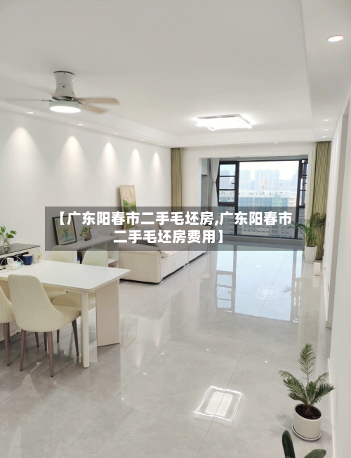 【广东阳春市二手毛坯房,广东阳春市二手毛坯房费用】-第2张图片