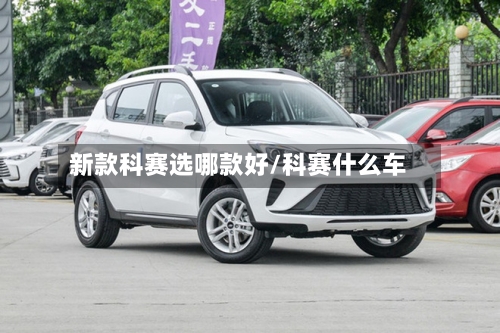 新款科赛选哪款好/科赛什么车-第2张图片