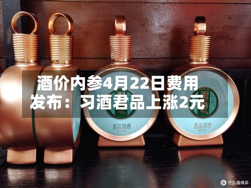 酒价内参4月22日费用发布：习酒君品上涨2元