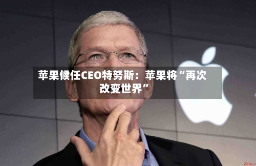 苹果候任CEO特努斯：苹果将“再次改变世界	”-第2张图片