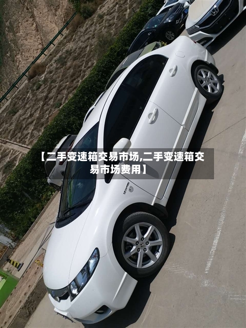 【二手变速箱交易市场,二手变速箱交易市场费用】-第2张图片