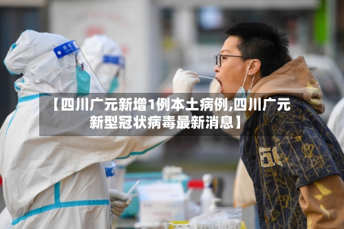 【四川广元新增1例本土病例,四川广元新型冠状病毒最新消息】-第2张图片