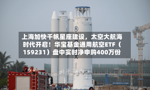 上海加快千帆星座建设，太空大航海时代开启！华宝基金通用航空ETF（159231）盘中实时净申购400万份-第2张图片