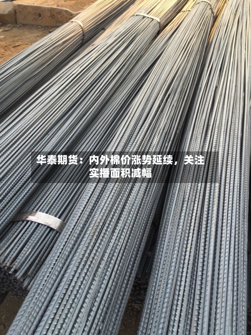 华泰期货：内外棉价涨势延续	，关注实播面积减幅-第2张图片