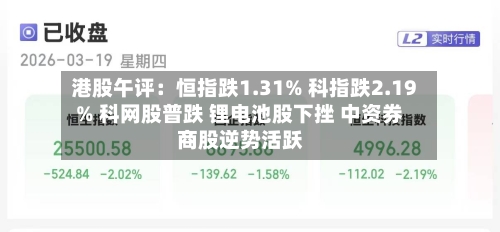港股午评：恒指跌1.31% 科指跌2.19% 科网股普跌 锂电池股下挫 中资券商股逆势活跃