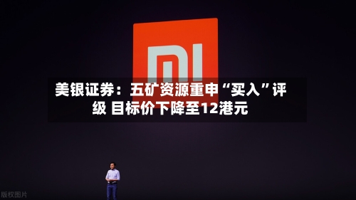 美银证券：五矿资源重申“买入”评级 目标价下降至12港元-第2张图片