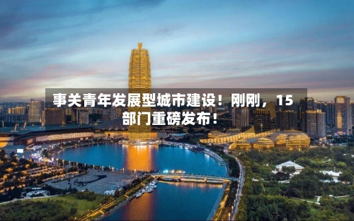 事关青年发展型城市建设！刚刚	，15部门重磅发布！-第2张图片