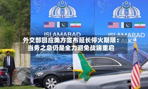 外交部回应美方宣布延长停火期限：当务之急仍是全力避免战端重启-第2张图片