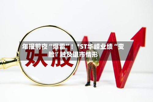 年报前夜“爆雷”！*ST华嵘业绩“变脸”触及退市情形