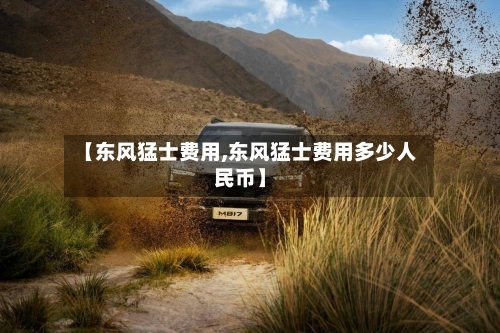 【东风猛士费用,东风猛士费用多少人民币】-第3张图片