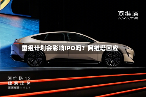 重组计划会影响IPO吗？阿维塔回应-第2张图片