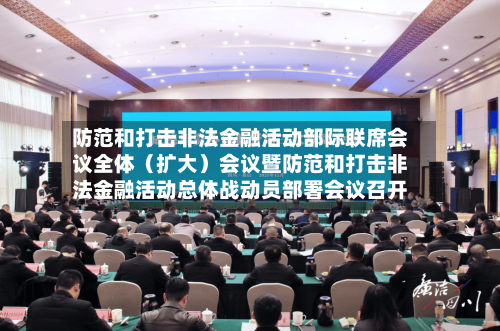 防范和打击非法金融活动部际联席会议全体（扩大）会议暨防范和打击非法金融活动总体战动员部署会议召开-第2张图片