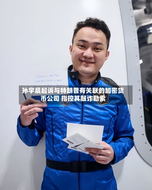 孙宇晨起诉与特朗普有关联的加密货币公司 指控其敲诈勒索