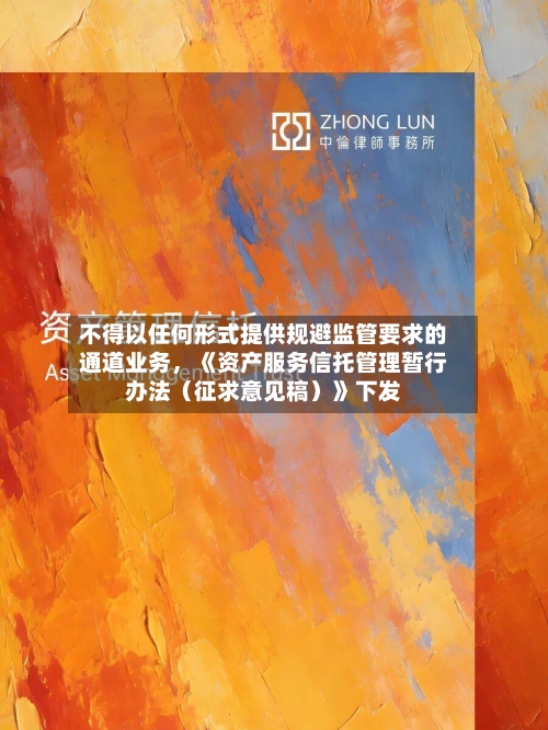 不得以任何形式提供规避监管要求的通道业务，《资产服务信托管理暂行办法（征求意见稿）》下发