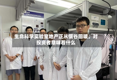 生命科学实验室地产正从低谷回暖，对投资者意味着什么-第2张图片
