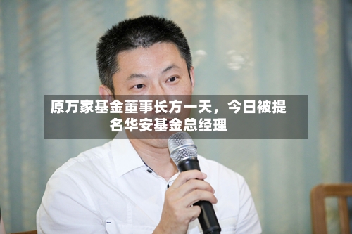 原万家基金董事长方一天	，今日被提名华安基金总经理-第2张图片