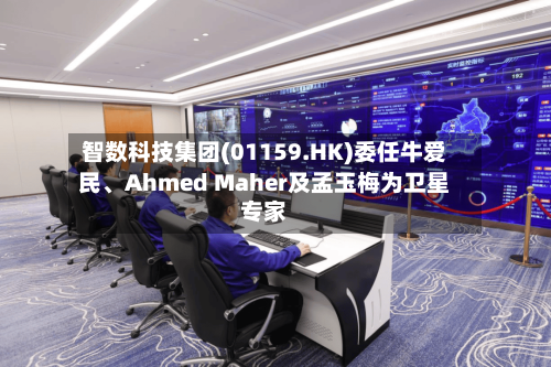 智数科技集团(01159.HK)委任牛爱民、Ahmed Maher及孟玉梅为卫星专家