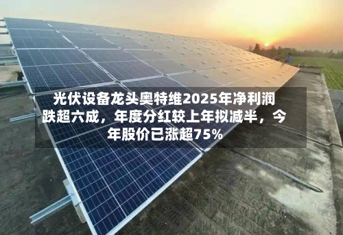 光伏设备龙头奥特维2025年净利润跌超六成，年度分红较上年拟减半，今年股价已涨超75%-第2张图片