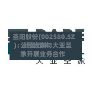 圣阳股份(002580.SZ)：截至近来，公司尚未与大亚圣象开展业务合作