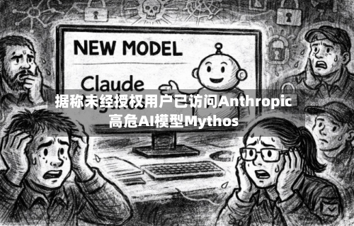 据称未经授权用户已访问Anthropic高危AI模型Mythos
