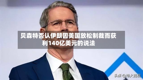 贝森特否认伊朗因美国放松制裁而获利140亿美元的说法