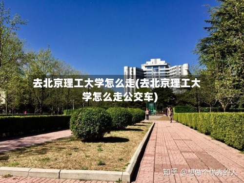 去北京理工大学怎么走(去北京理工大学怎么走公交车)