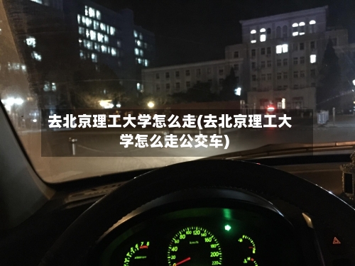 去北京理工大学怎么走(去北京理工大学怎么走公交车)-第2张图片
