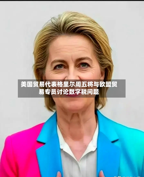 美国贸易代表格里尔周五将与欧盟贸易专员讨论数字税问题