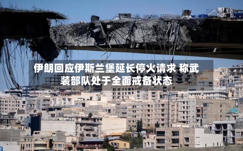 伊朗回应伊斯兰堡延长停火请求 称武装部队处于全面戒备状态