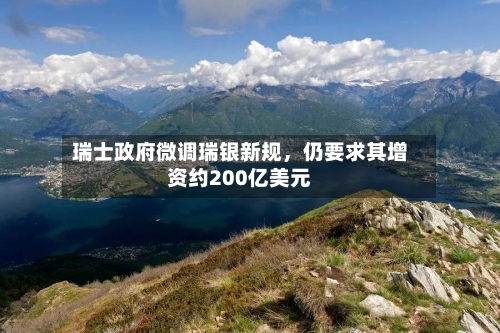 瑞士政府微调瑞银新规，仍要求其增资约200亿美元