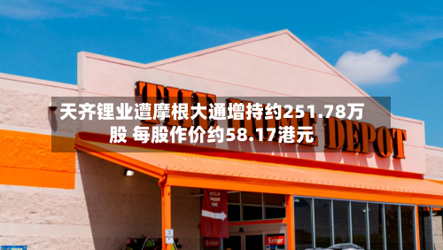 天齐锂业遭摩根大通增持约251.78万股 每股作价约58.17港元-第2张图片